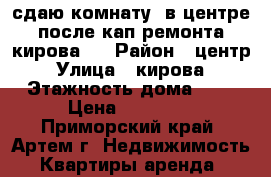 сдаю комнату  в центре после кап.ремонта,кирова1. › Район ­ центр › Улица ­ кирова › Этажность дома ­ 5 › Цена ­ 10 000 - Приморский край, Артем г. Недвижимость » Квартиры аренда   